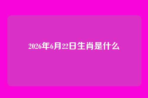 2026年6月22日生肖是什么