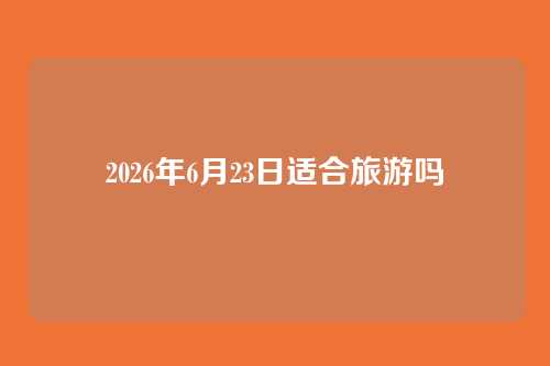 2026年6月23日适合旅游吗