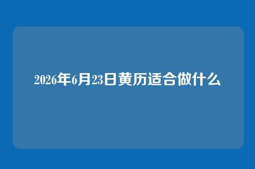 2026年6月23日黄历适合做什么