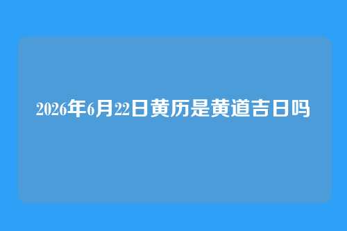 2026年6月22日黄历是黄道吉日吗