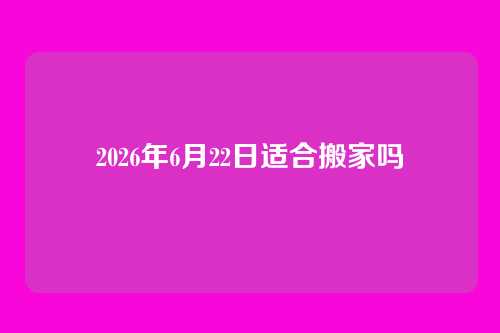 2026年6月22日适合搬家吗