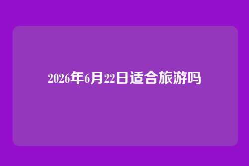 2026年6月22日适合旅游吗