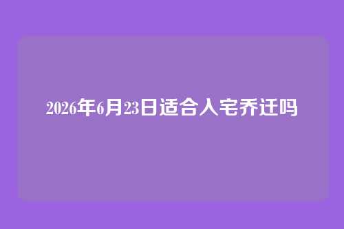2026年6月23日适合入宅乔迁吗