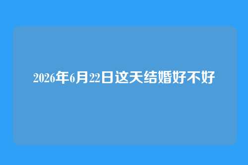 2026年6月22日这天结婚好不好