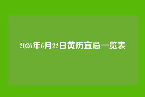2026年6月22日黄历宜忌一览表