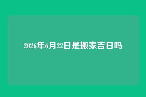 2026年6月22日是搬家吉日吗