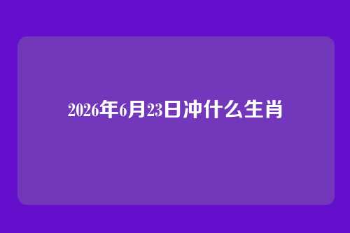 2026年6月23日冲什么生肖