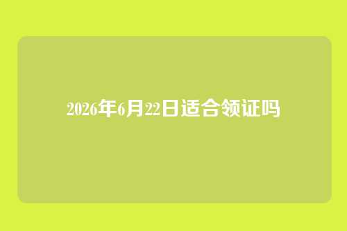 2026年6月22日适合领证吗