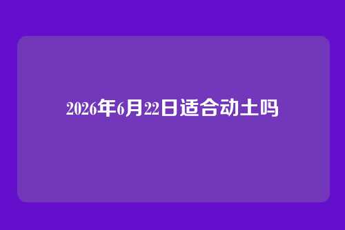 2026年6月22日适合动土吗
