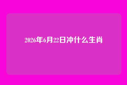 2026年6月22日冲什么生肖