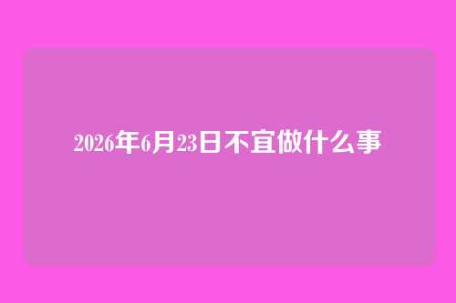 2026年6月23日不宜做什么事