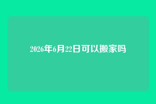2026年6月22日可以搬家吗