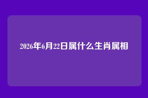 2026年6月22日属什么生肖属相