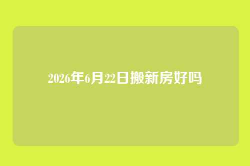 2026年6月22日搬新房好吗