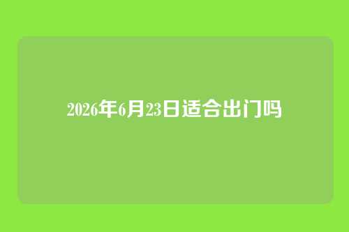 2026年6月23日适合出门吗