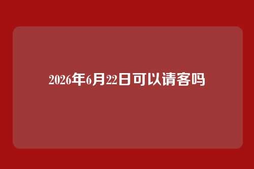 2026年6月22日可以请客吗