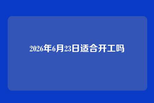 2026年6月23日适合开工吗