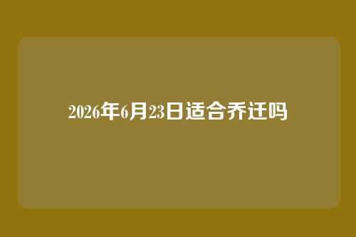 2026年6月23日适合乔迁吗