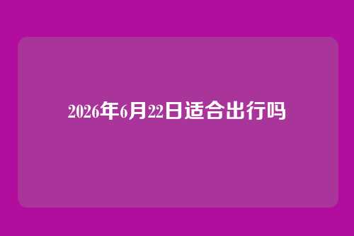 2026年6月22日适合出行吗