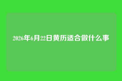 2026年6月22日黄历适合做什么事