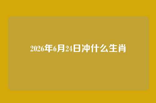 2026年6月24日冲什么生肖