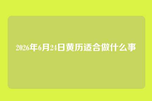 2026年6月24日黄历适合做什么事