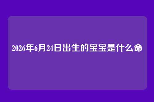 2026年6月24日出生的宝宝是什么命