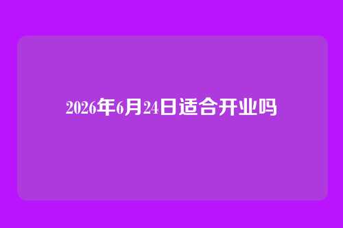 2026年6月24日适合开业吗