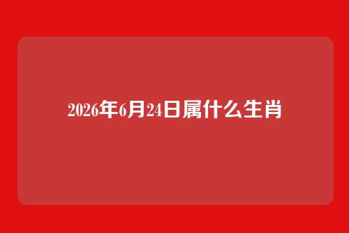 2026年6月24日属什么生肖