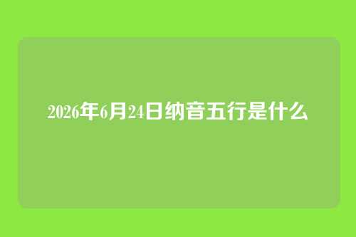 2026年6月24日纳音五行是什么