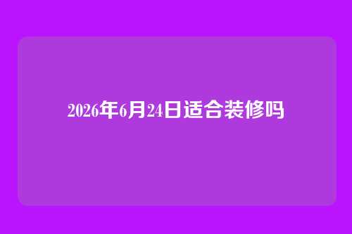 2026年6月24日适合装修吗