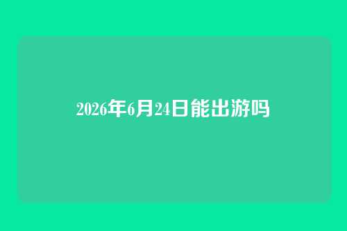 2026年6月24日能出游吗