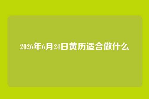 2026年6月24日黄历适合做什么
