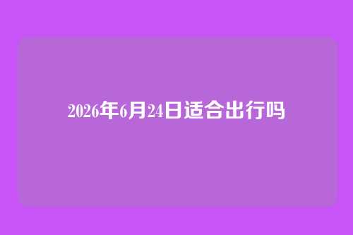 2026年6月24日适合出行吗