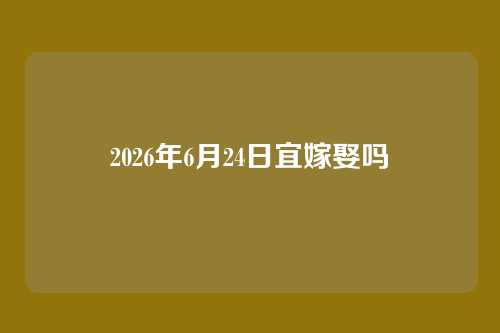 2026年6月24日宜嫁娶吗