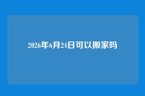 2026年6月24日可以搬家吗