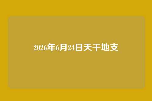 2026年6月24日天干地支