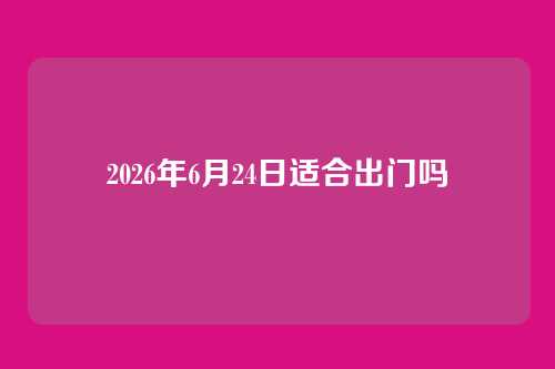2026年6月24日适合出门吗
