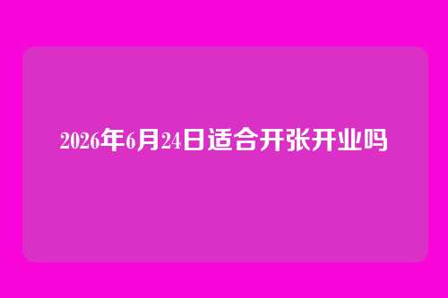 2026年6月24日适合开张开业吗