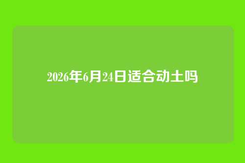2026年6月24日适合动土吗
