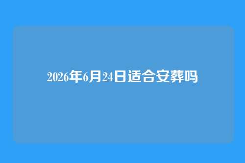 2026年6月24日适合安葬吗