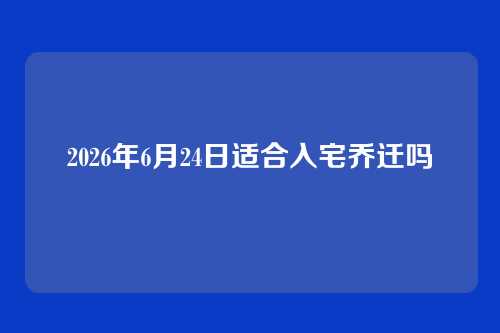 2026年6月24日适合入宅乔迁吗