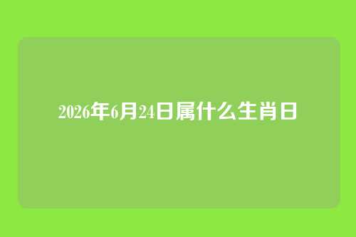 2026年6月24日属什么生肖日