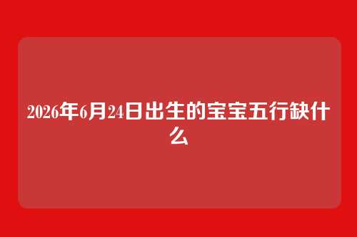 2026年6月24日出生的宝宝五行缺什么