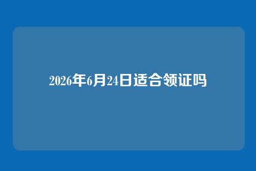 2026年6月24日适合领证吗