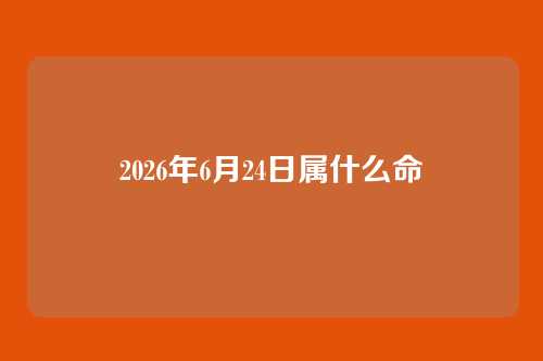 2026年6月24日属什么命