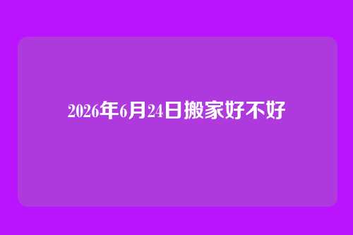 2026年6月24日搬家好不好
