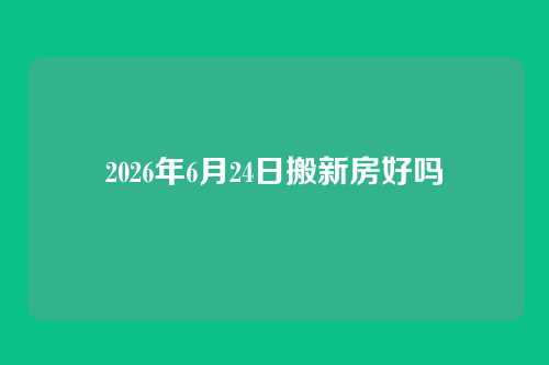 2026年6月24日搬新房好吗