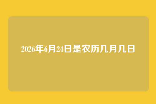 2026年6月24日是农历几月几日