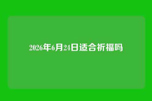 2026年6月24日适合祈福吗